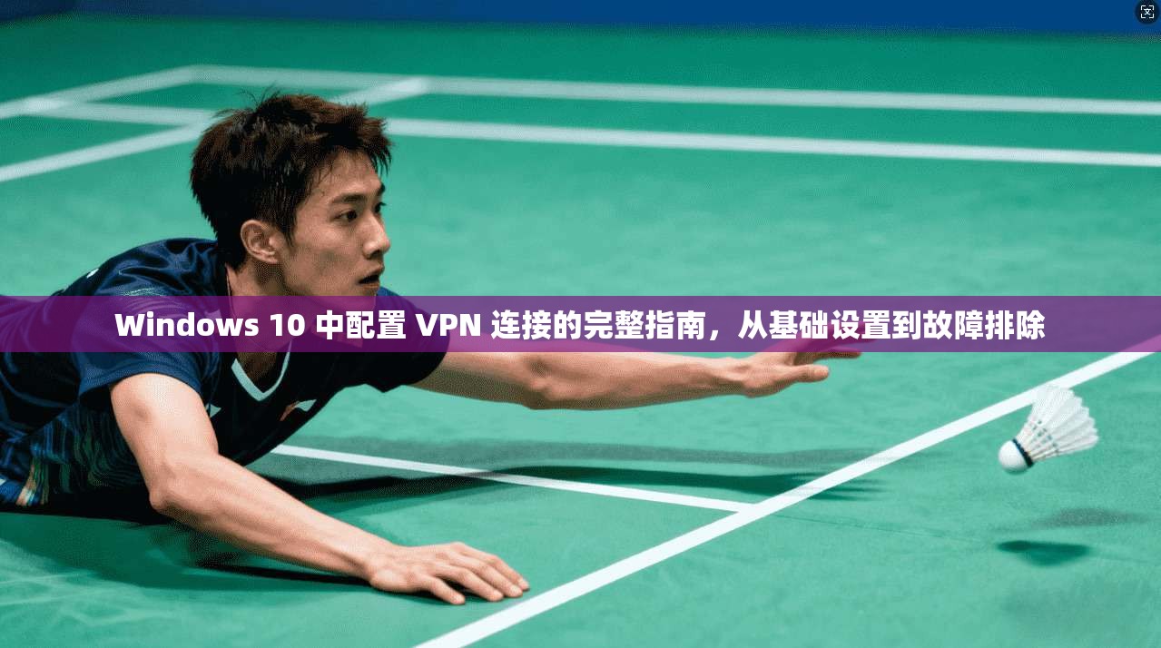 Windows 10 中配置 VPN 连接的完整指南，从基础设置到故障排除