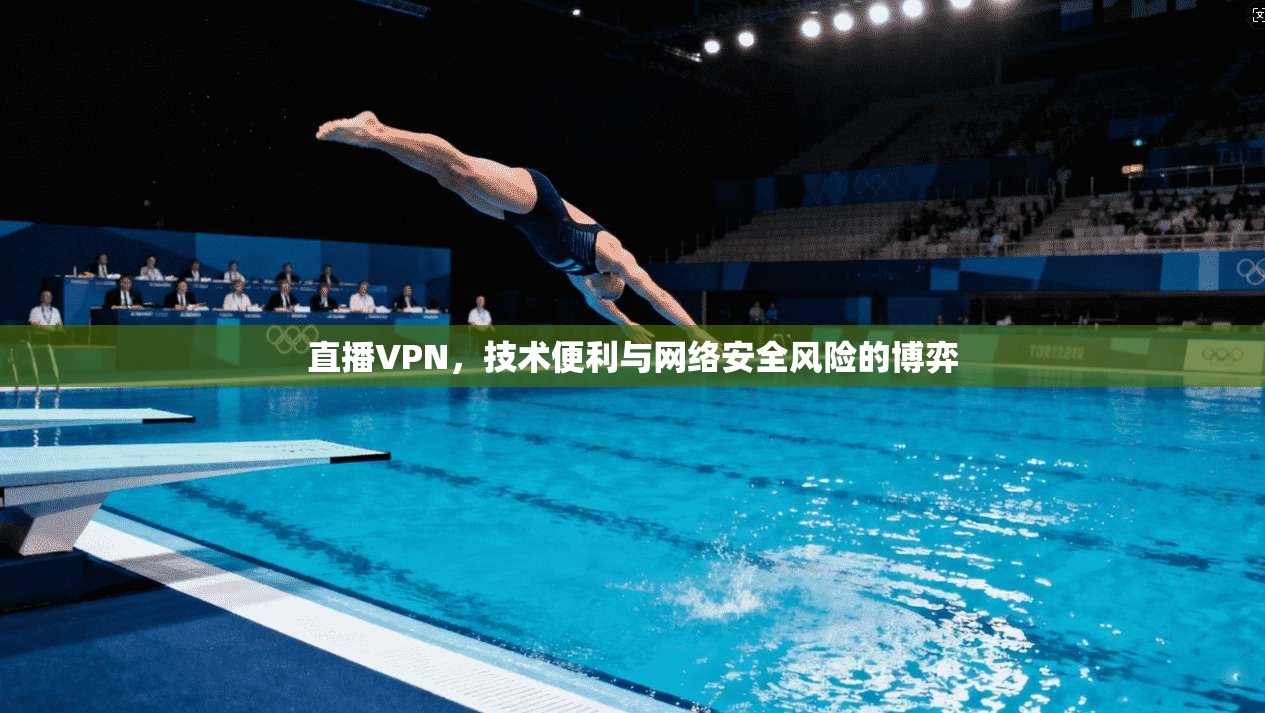 直播VPN，技术便利与网络安全风险的博弈