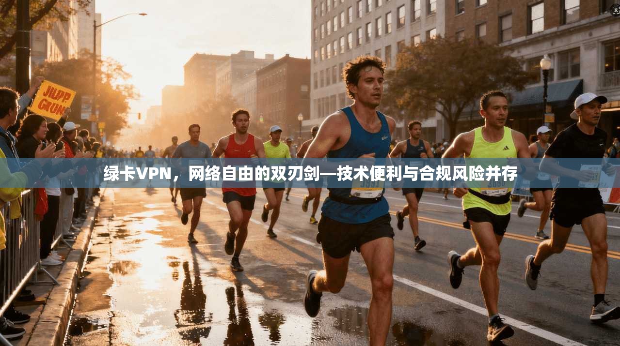 绿卡VPN，网络自由的双刃剑—技术便利与合规风险并存