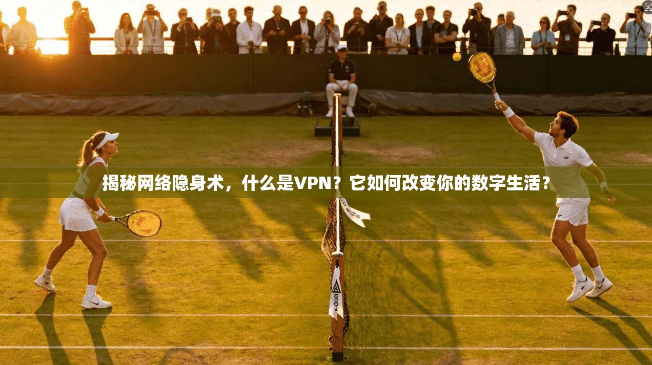 揭秘网络隐身术，什么是VPN？它如何改变你的数字生活？