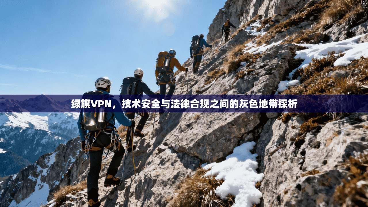 绿旗VPN，技术安全与法律合规之间的灰色地带探析
