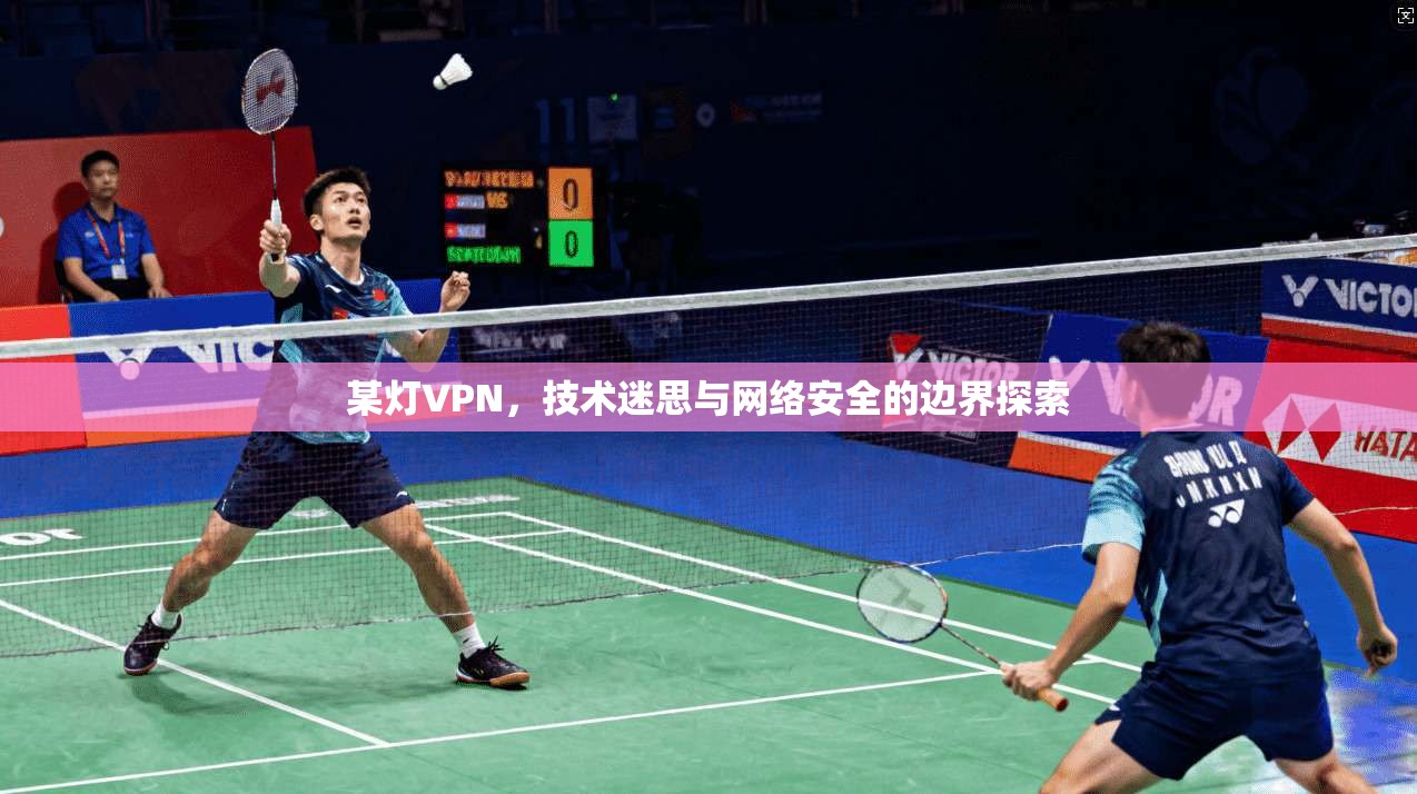 某灯VPN，技术迷思与网络安全的边界探索