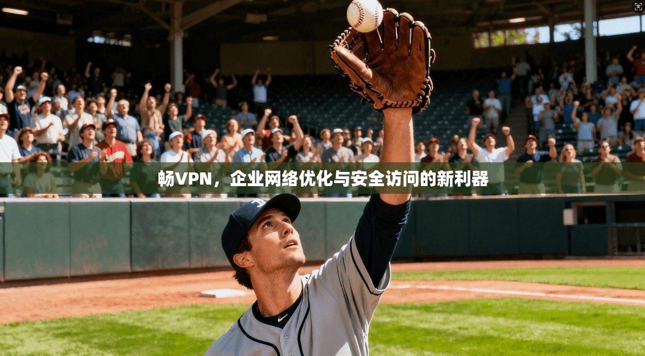 畅VPN，企业网络优化与安全访问的新利器