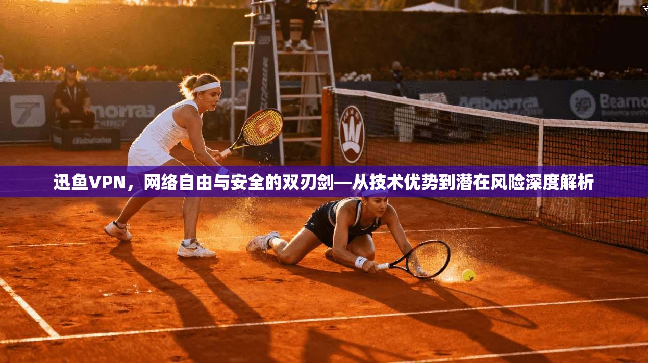 迅鱼VPN，网络自由与安全的双刃剑—从技术优势到潜在风险深度解析