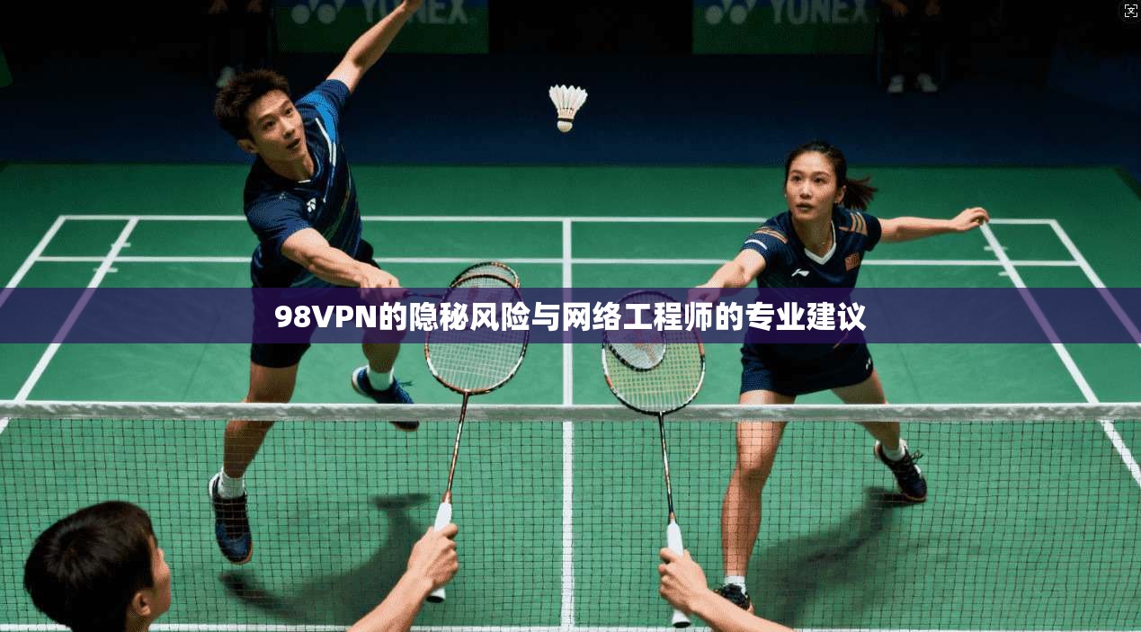 98VPN的隐秘风险与网络工程师的专业建议