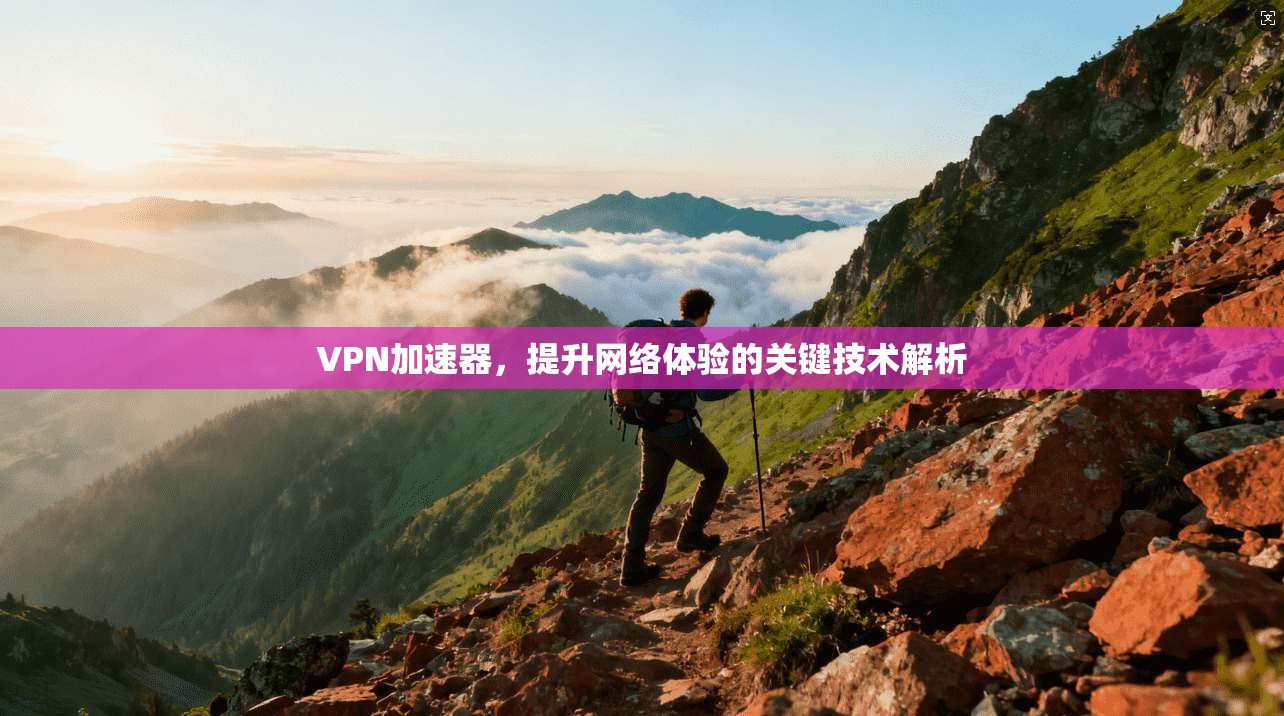 VPN加速器，提升网络体验的关键技术解析