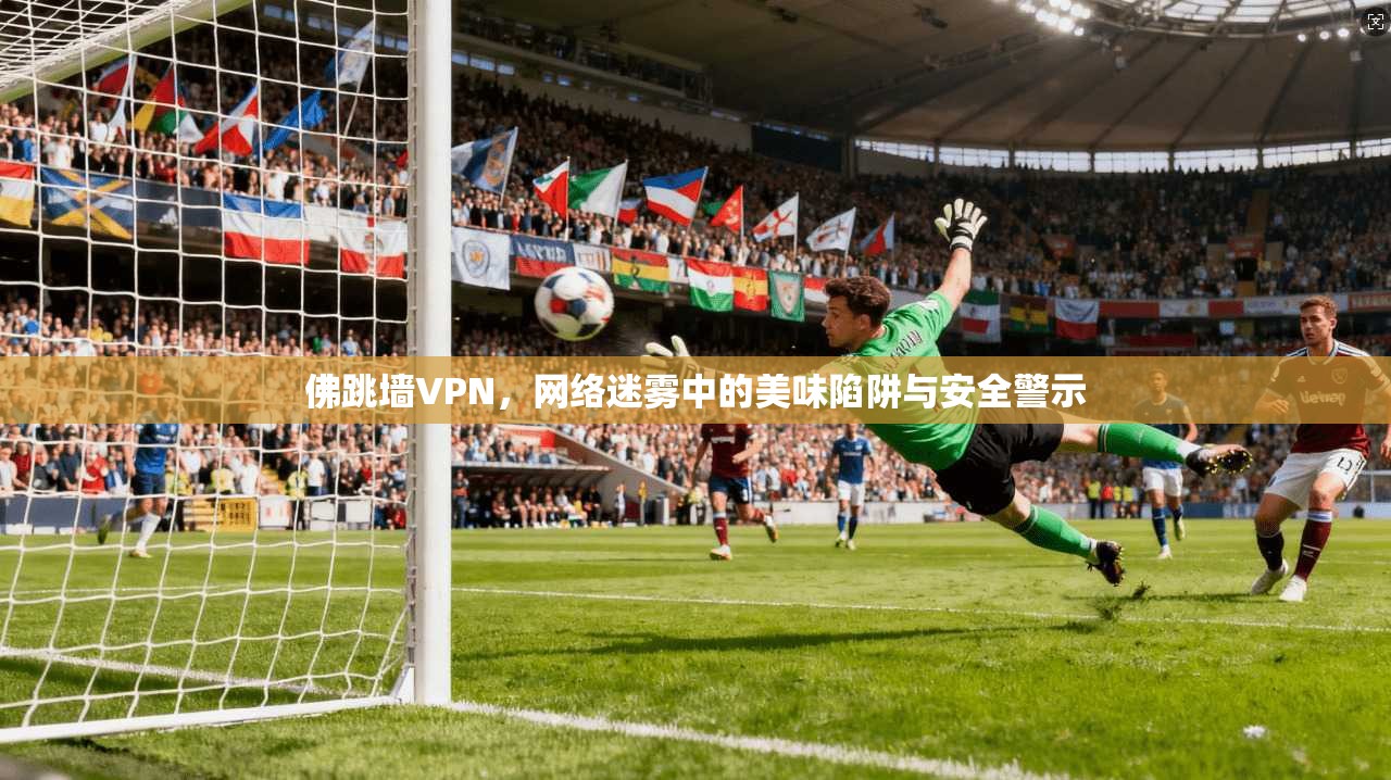 佛跳墙VPN，网络迷雾中的美味陷阱与安全警示