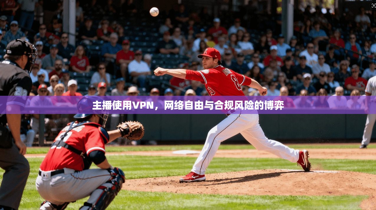 主播使用VPN，网络自由与合规风险的博弈