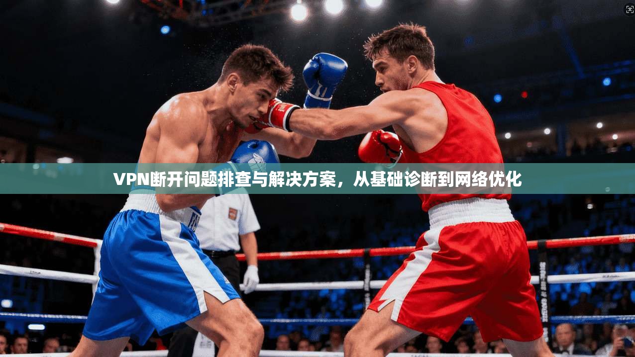 VPN断开问题排查与解决方案,从基础诊断到网络优化 VPN断开问题排查与解决方案,从基础诊断到网络优化