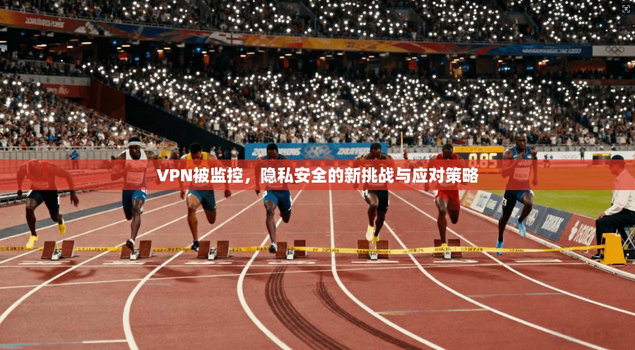 VPN被监控,隐私安全的新挑战与应对策略 VPN被监控,隐私安全的新挑战与应对策略