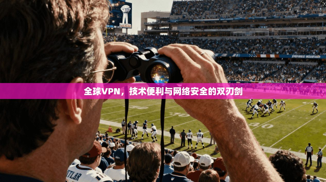 全球VPN，技术便利与网络安全的双刃剑