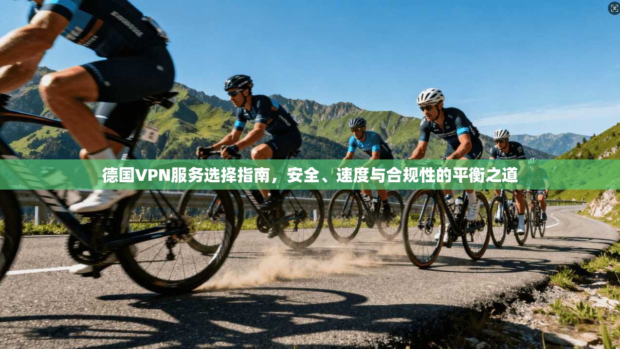 德国VPN服务选择指南，安全、速度与合规性的平衡之道