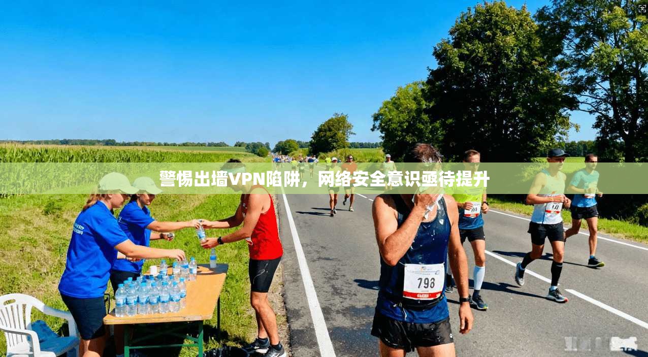 警惕出墙VPN陷阱,网络安全意识亟待提升