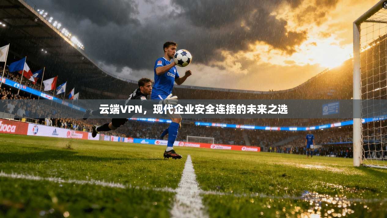云端VPN，现代企业安全连接的未来之选