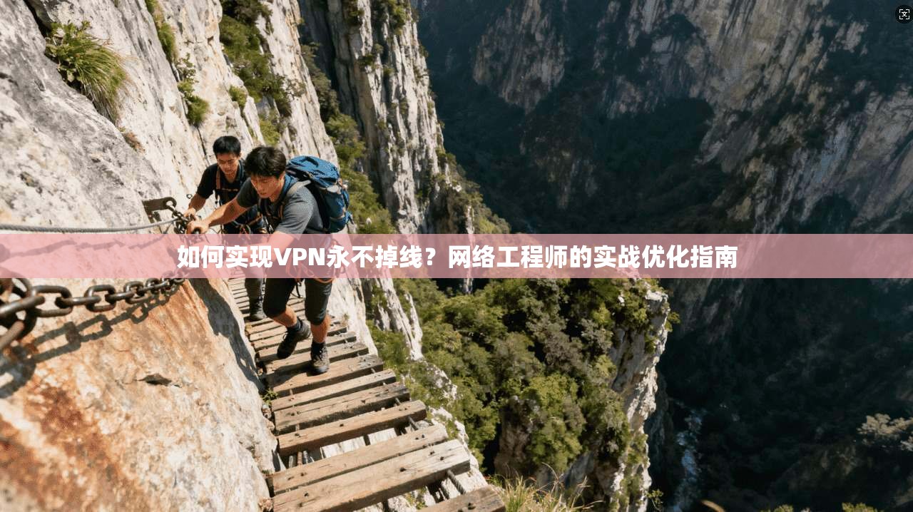 如何实现VPN永不掉线？网络工程师的实战优化指南