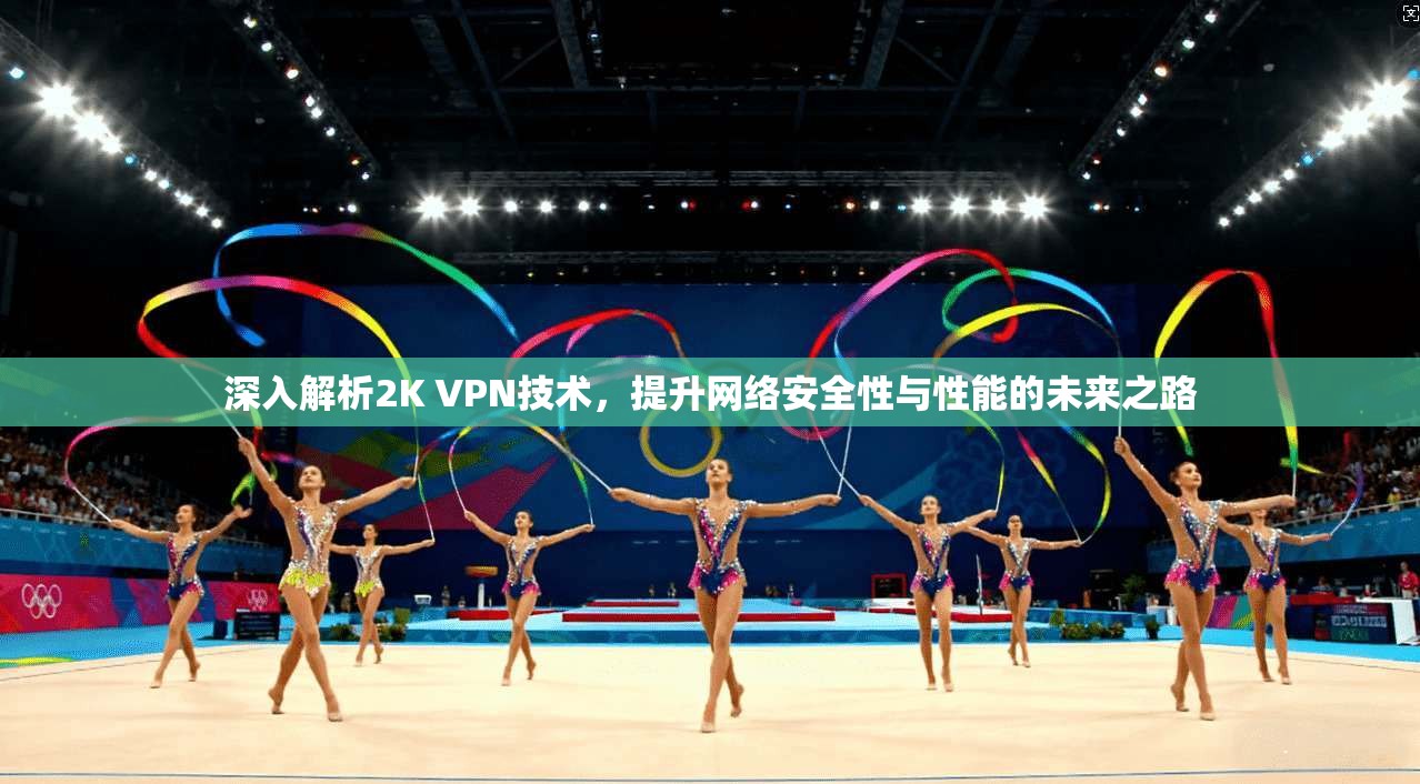 深入解析2K VPN技术,提升网络安全性与性能的未来之路