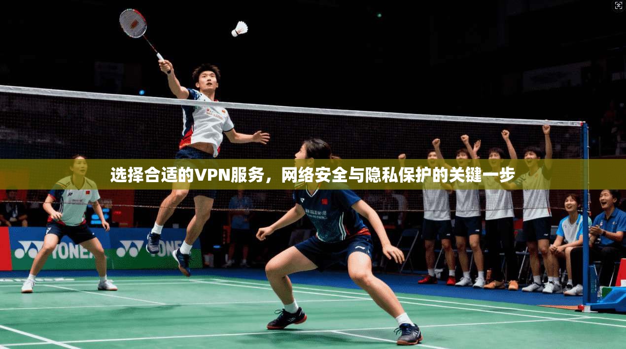 选择合适的VPN服务,网络安全与隐私保护的关键一步 选择合适的VPN服务,网络安全与隐私保护的关键一步
