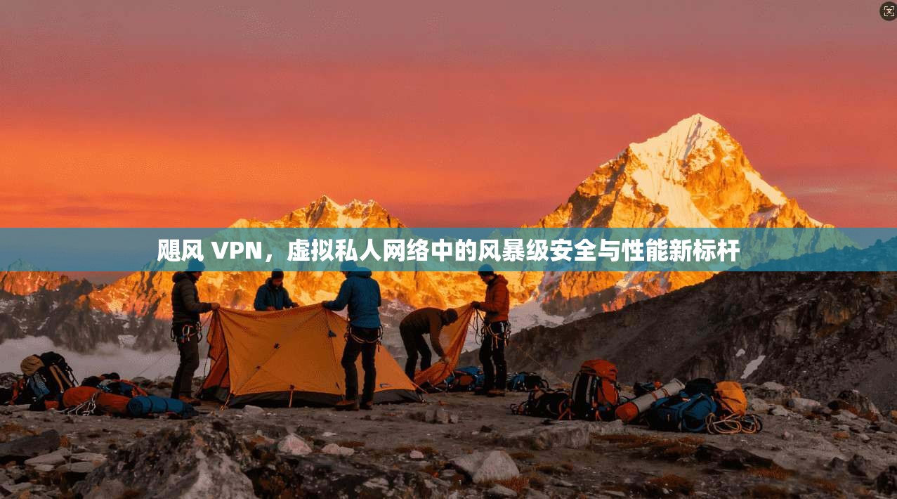 飓风 VPN，虚拟私人网络中的风暴级安全与性能新标杆