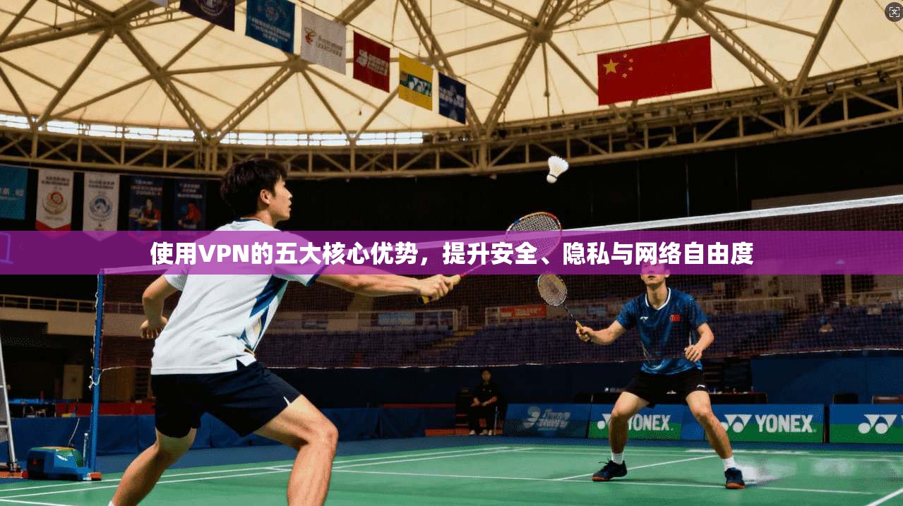 使用VPN的五大核心优势,提升安全、隐私与网络自由度 使用VPN的五大核心优势,提升安全、隐私与网络自由度