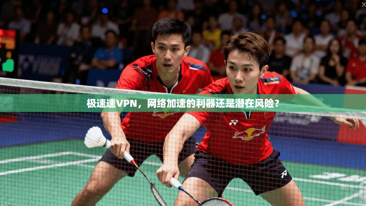 极速速VPN,网络加速的利器还是潜在风险?