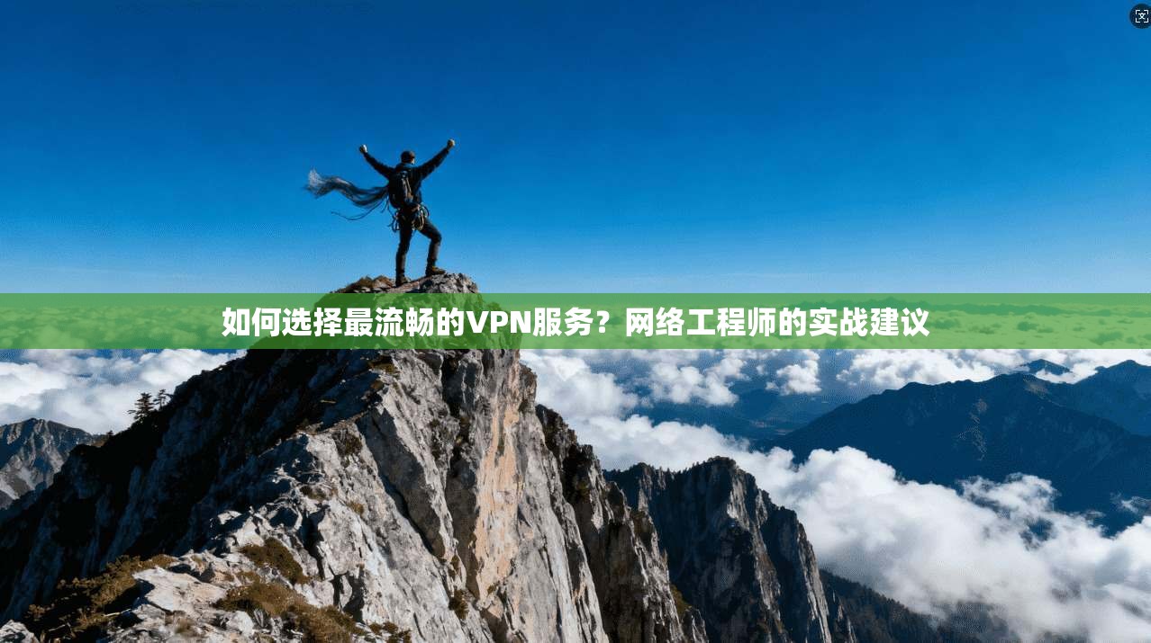 如何选择最流畅的VPN服务？网络工程师的实战建议