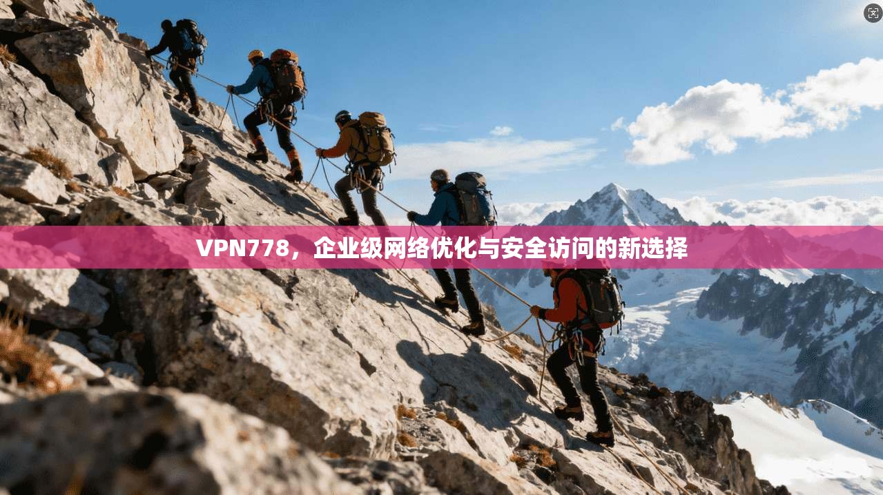 VPN778，企业级网络优化与安全访问的新选择