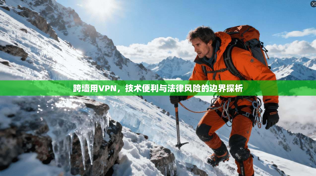 跨墙用VPN,技术便利与法律风险的边界探析