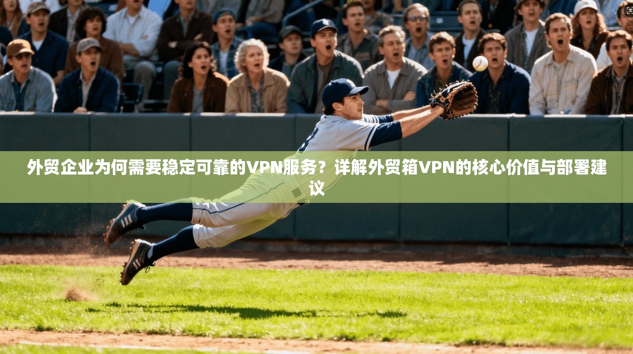 外贸企业为何需要稳定可靠的VPN服务？详解外贸箱VPN的核心价值与部署建议