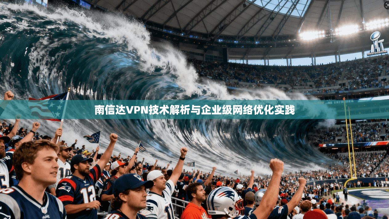 南信达VPN技术解析与企业级网络优化实践