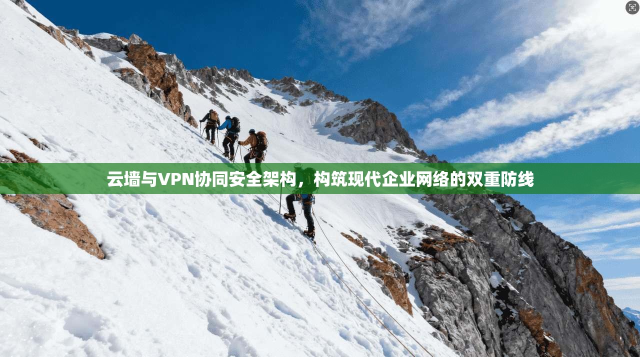 云墙与VPN协同安全架构,构筑现代企业网络的双重防线
