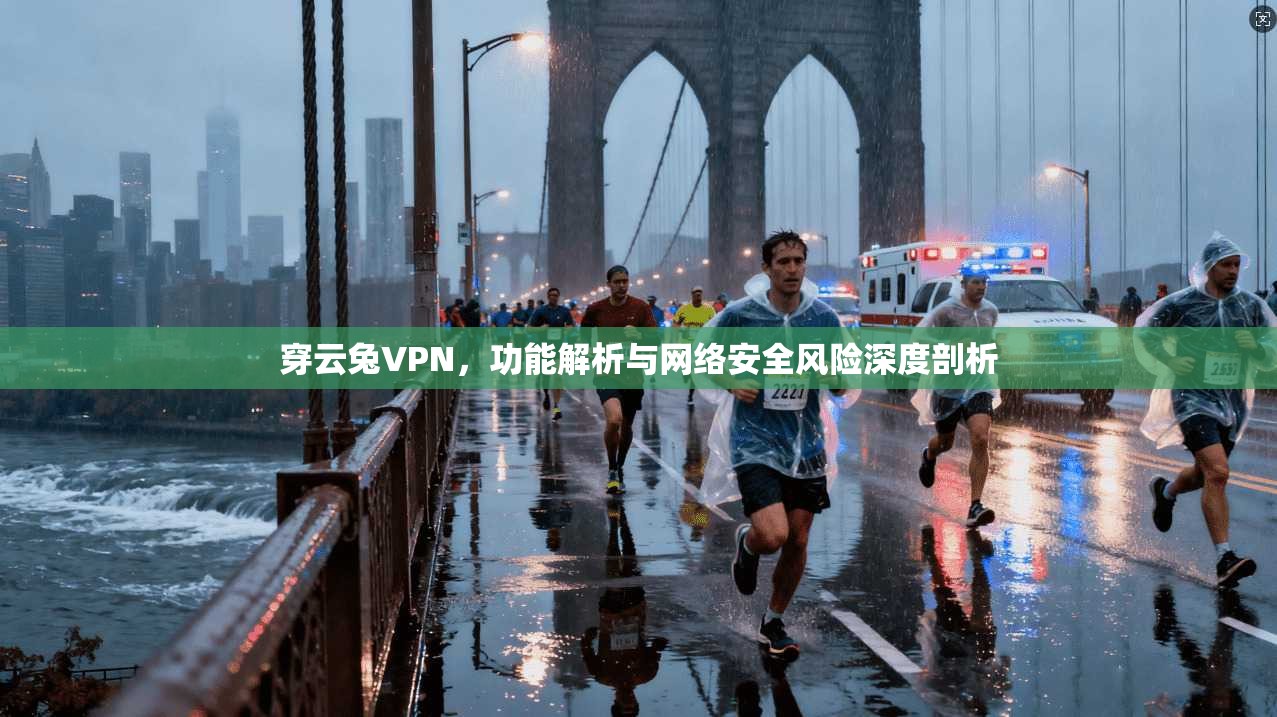 穿云兔VPN，功能解析与网络安全风险深度剖析