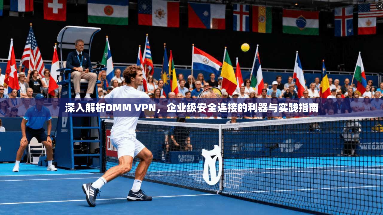 深入解析DMM VPN，企业级安全连接的利器与实践指南