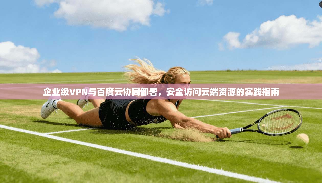 企业级VPN与百度云协同部署，安全访问云端资源的实践指南