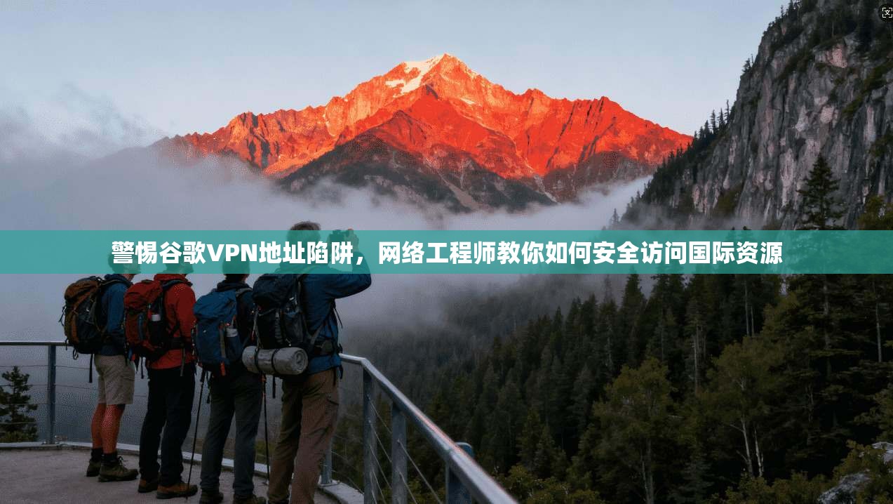 警惕谷歌VPN地址陷阱，网络工程师教你如何安全访问国际资源