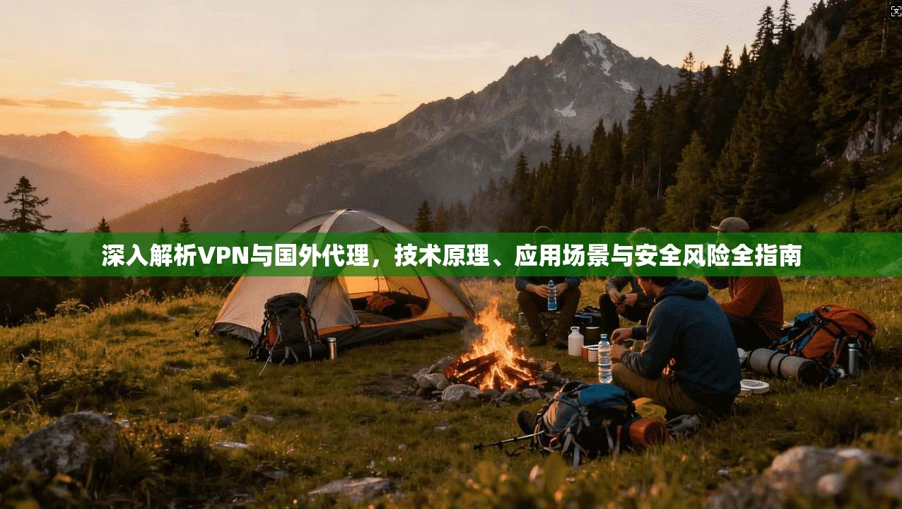 深入解析VPN与国外代理，技术原理、应用场景与安全风险全指南