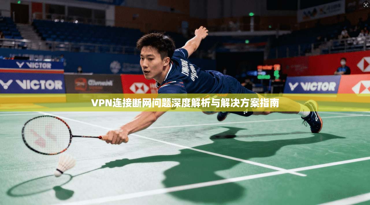 VPN连接断网问题深度解析与解决方案指南 VPN连接断网问题深度解析与解决方案指南