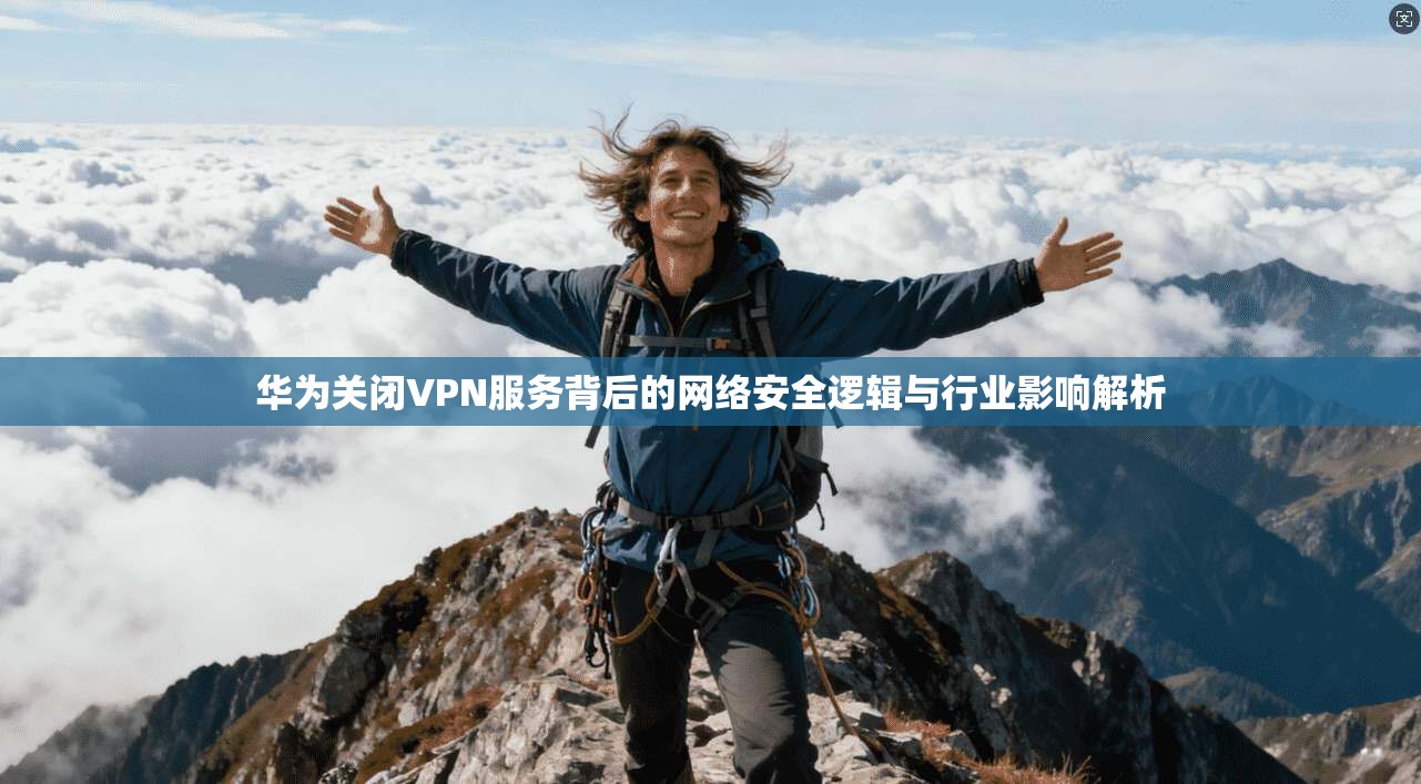 华为关闭VPN服务背后的网络安全逻辑与行业影响解析 华为关闭VPN服务背后的网络安全逻辑与行业影响解析