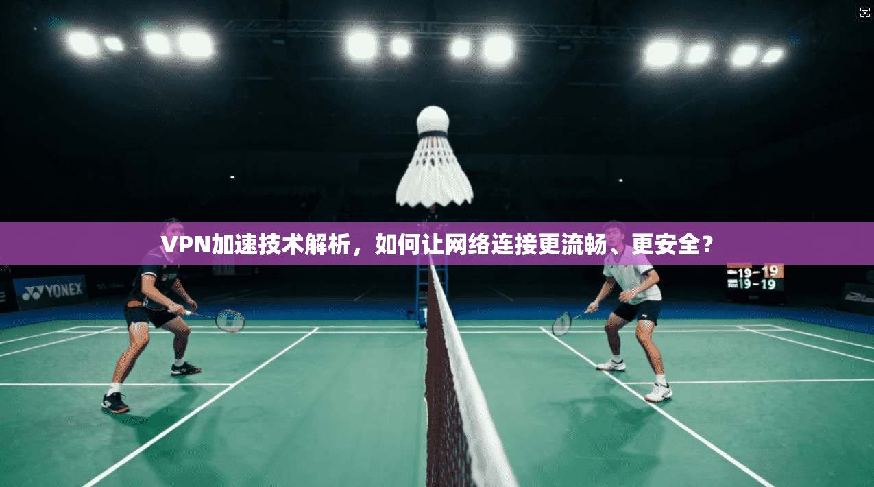VPN加速技术解析,如何让网络连接更流畅、更安全? VPN加速技术解析,如何让网络连接更流畅、更安全?