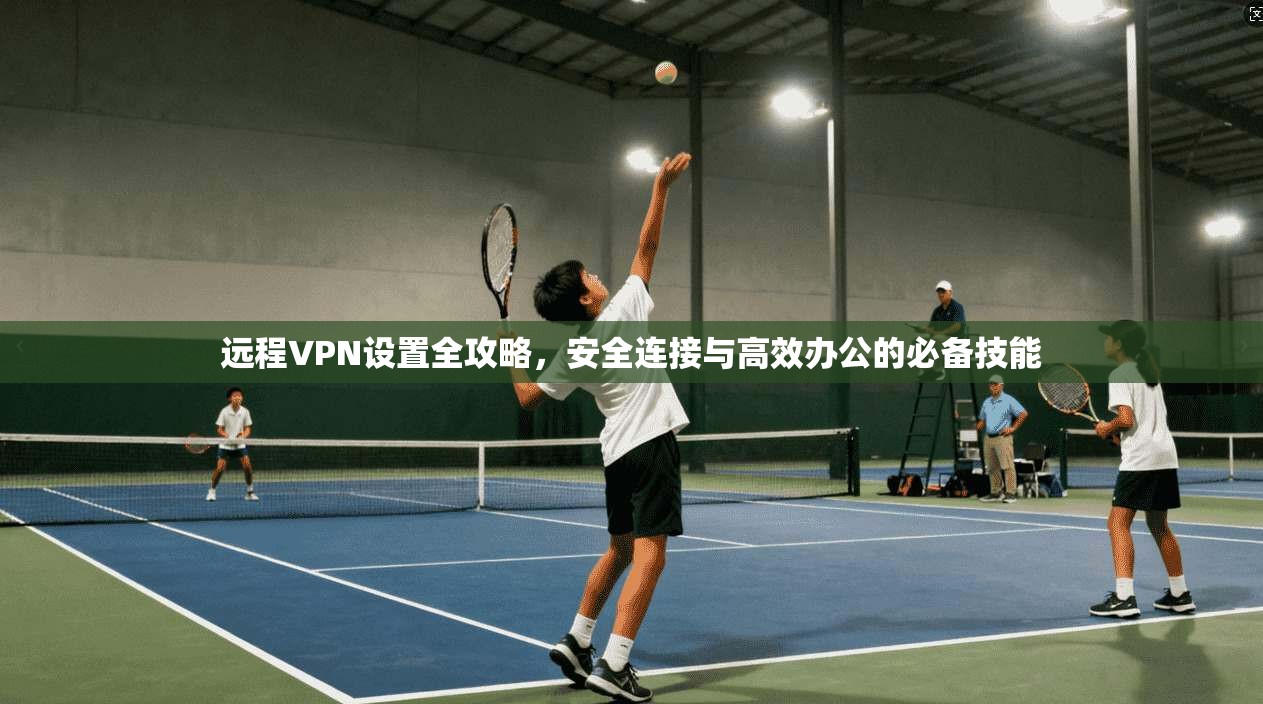 远程VPN设置全攻略，安全连接与高效办公的必备技能