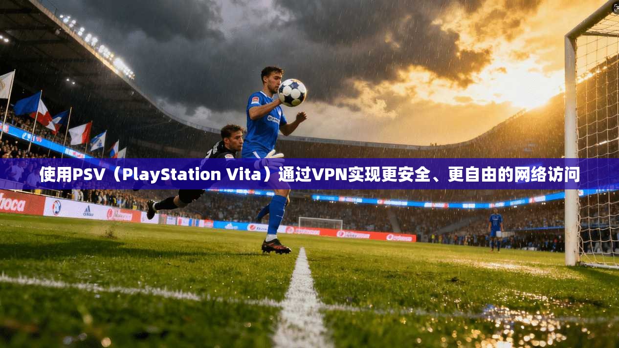 使用PSV（PlayStation Vita）通过VPN实现更安全、更自由的网络访问