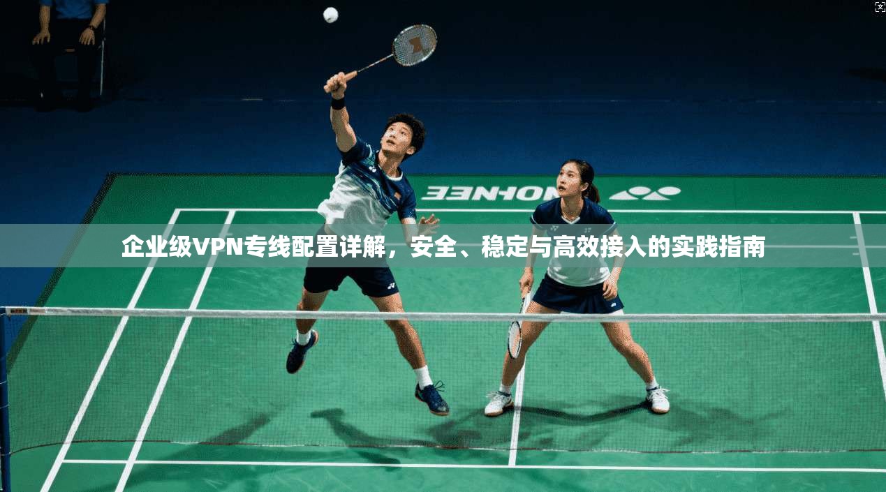 企业级VPN专线配置详解，安全、稳定与高效接入的实践指南