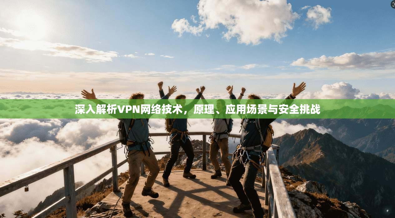 深入解析VPN网络技术,原理、应用场景与安全挑战 深入解析VPN网络技术,原理、应用场景与安全挑战