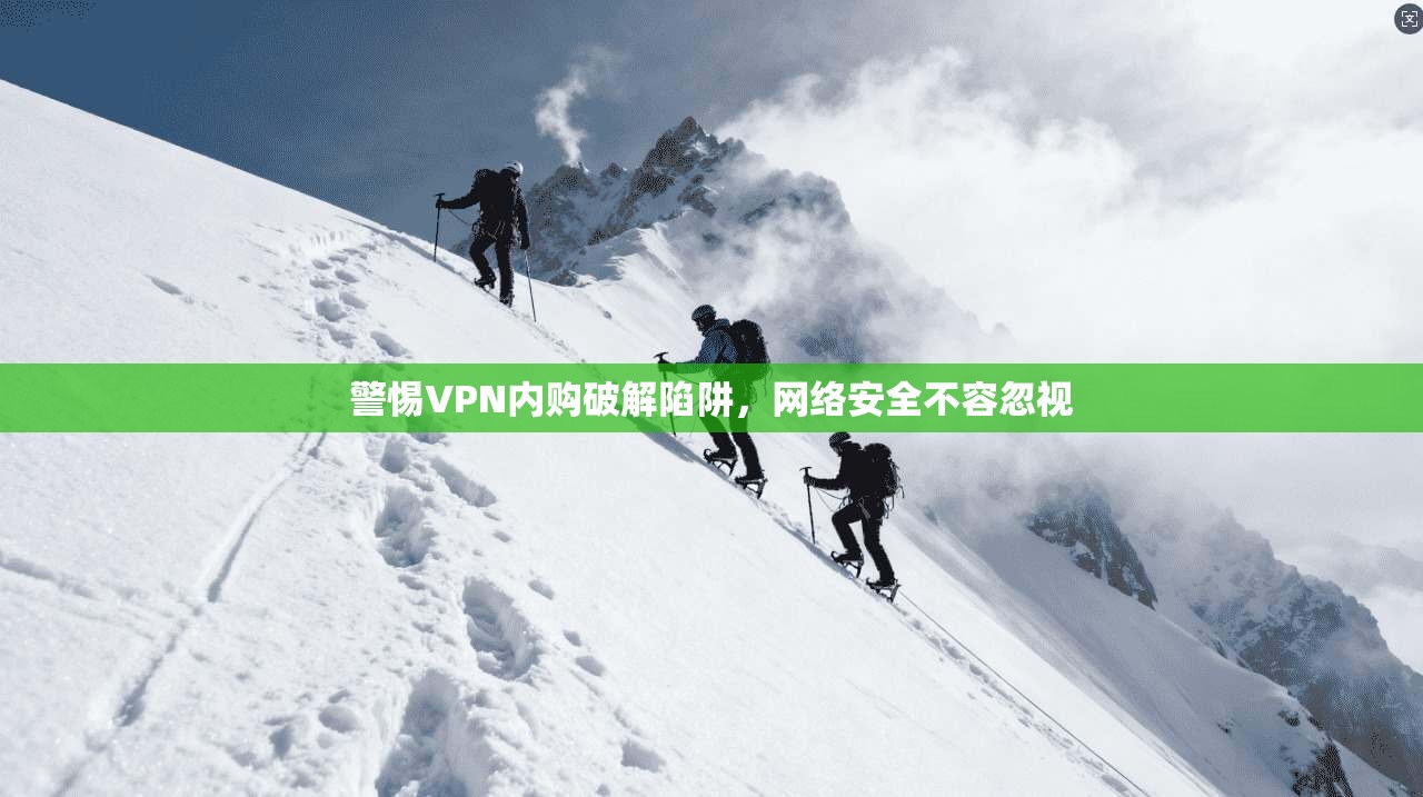 警惕VPN内购破解陷阱,网络安全不容忽视 警惕VPN内购破解陷阱,网络安全不容忽视