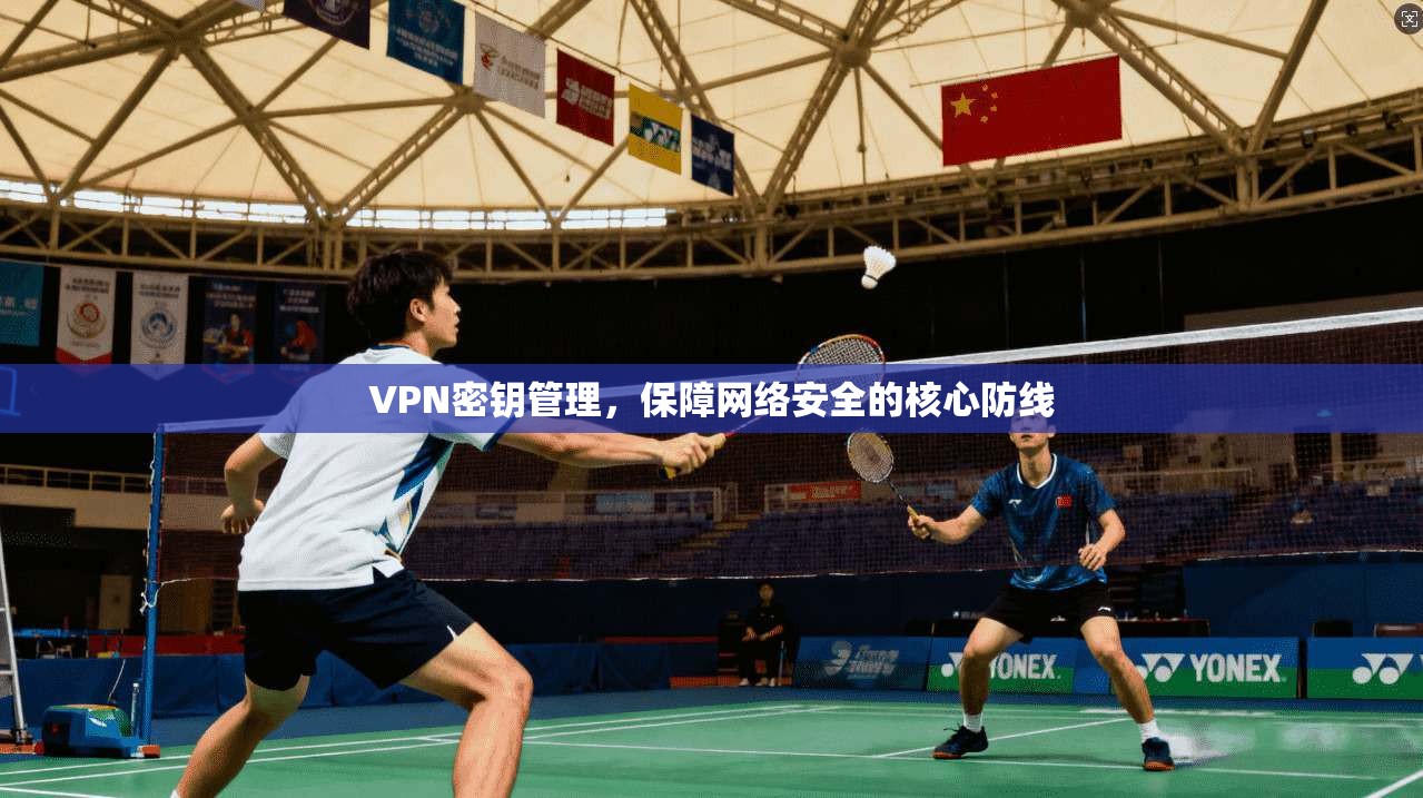 VPN密钥管理,保障网络安全的核心防线