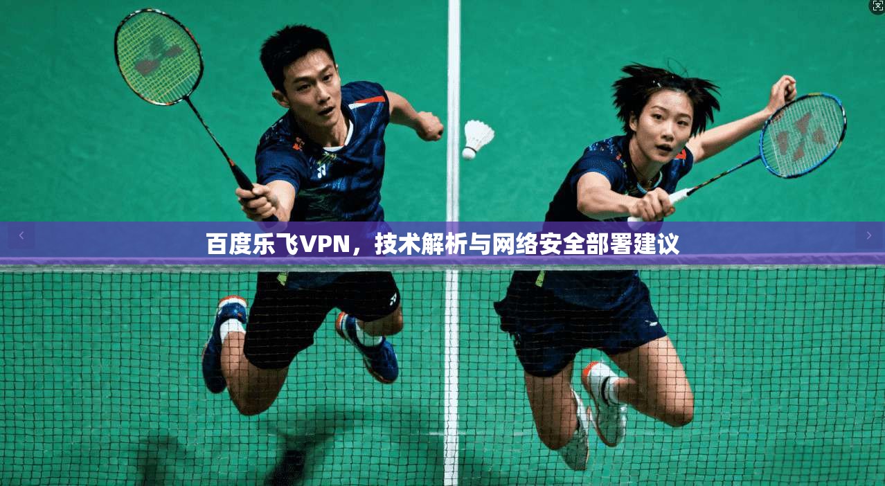 百度乐飞VPN，技术解析与网络安全部署建议