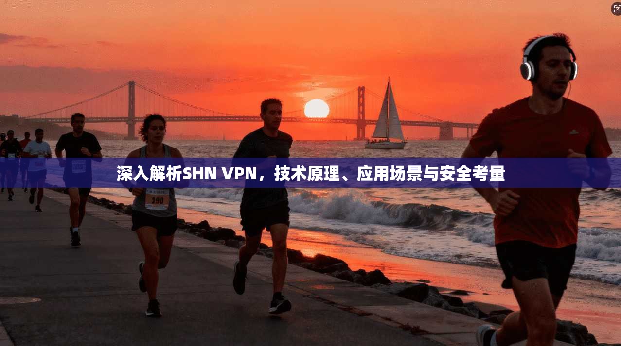 深入解析SHN VPN，技术原理、应用场景与安全考量