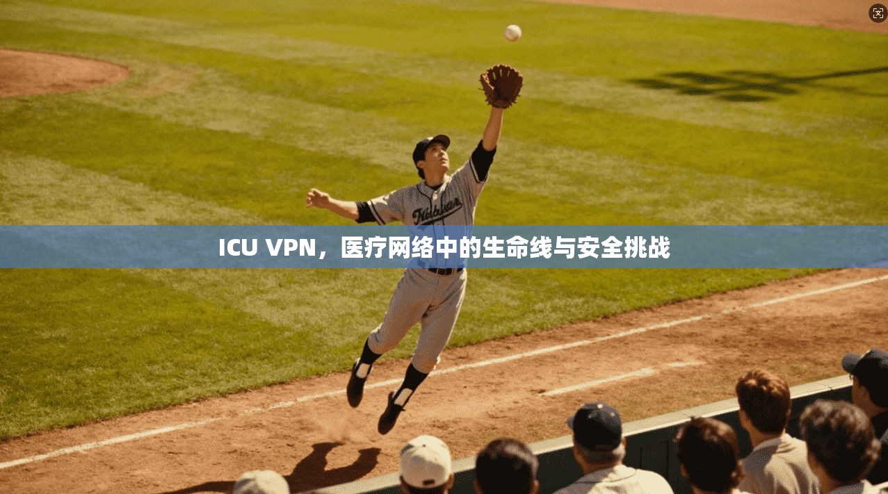 ICU VPN,医疗网络中的生命线与安全挑战