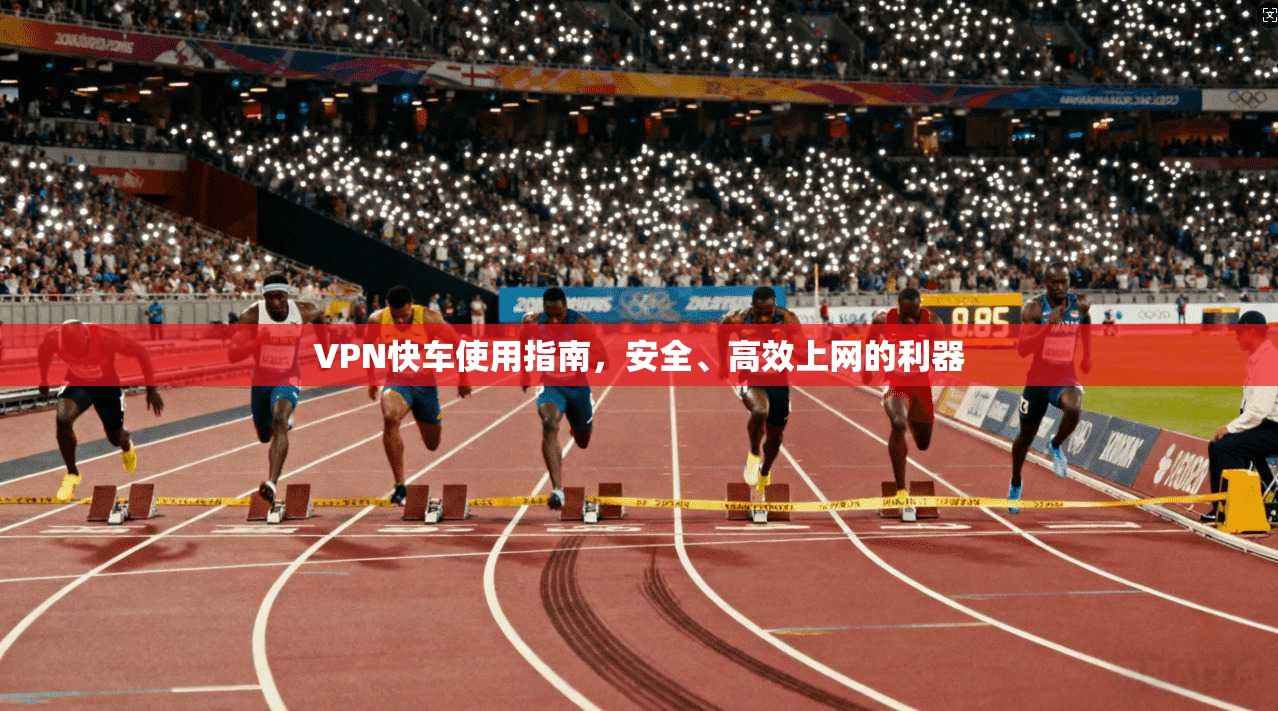 VPN快车使用指南，安全、高效上网的利器