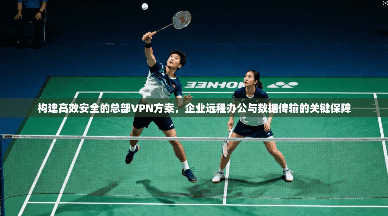 构建高效安全的总部VPN方案,企业远程办公与数据传输的关键保障