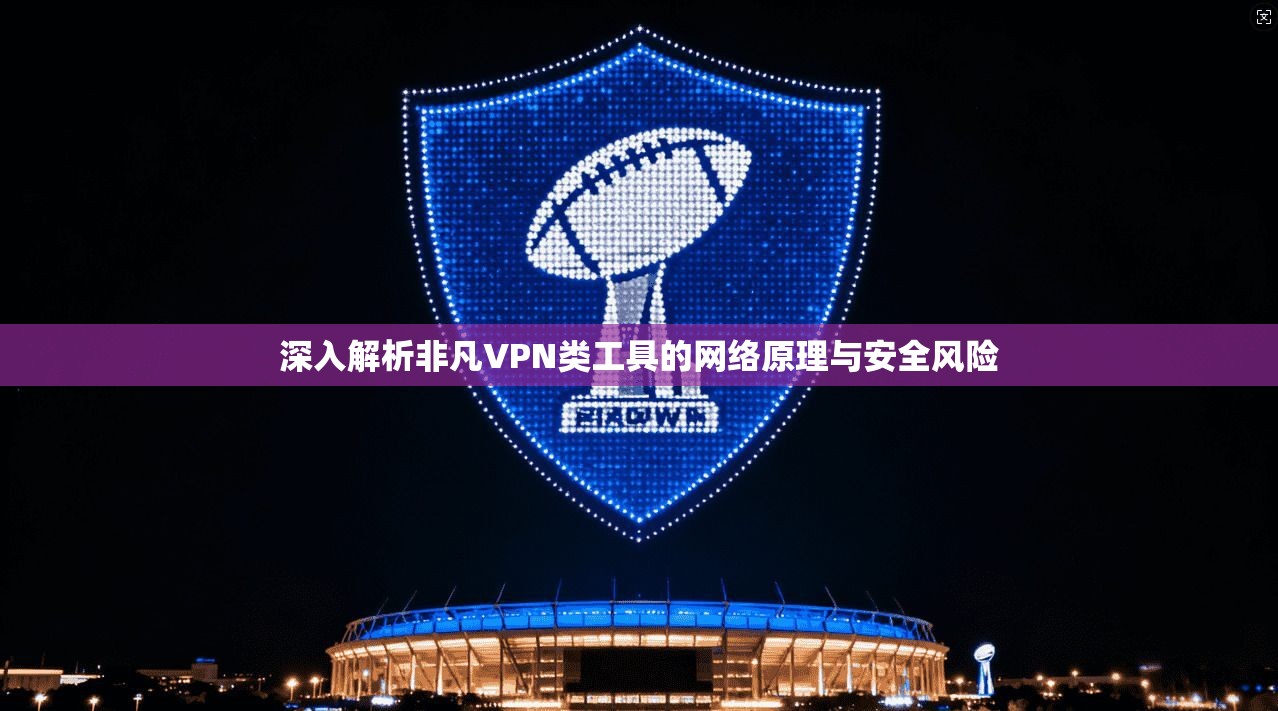 深入解析非凡VPN类工具的网络原理与安全风险 深入解析非凡VPN类工具的网络原理与安全风险